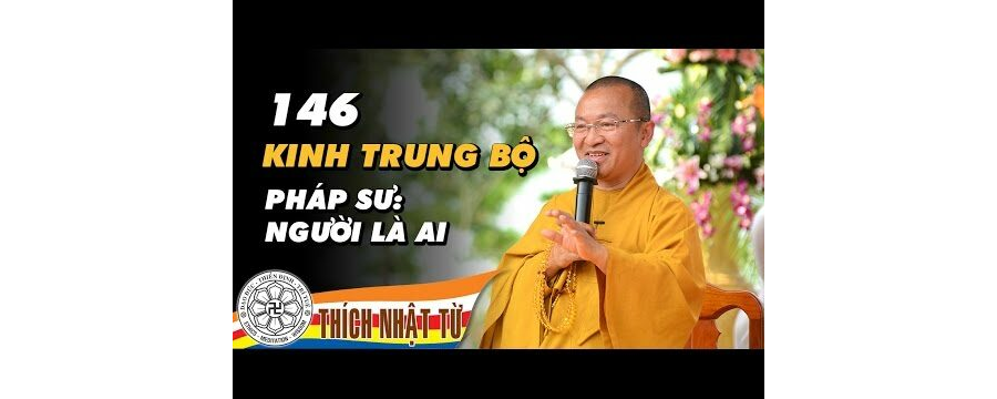 Kinh Trung Bộ 146: Pháp Sư: Người là ai – Thích Nhật Từ