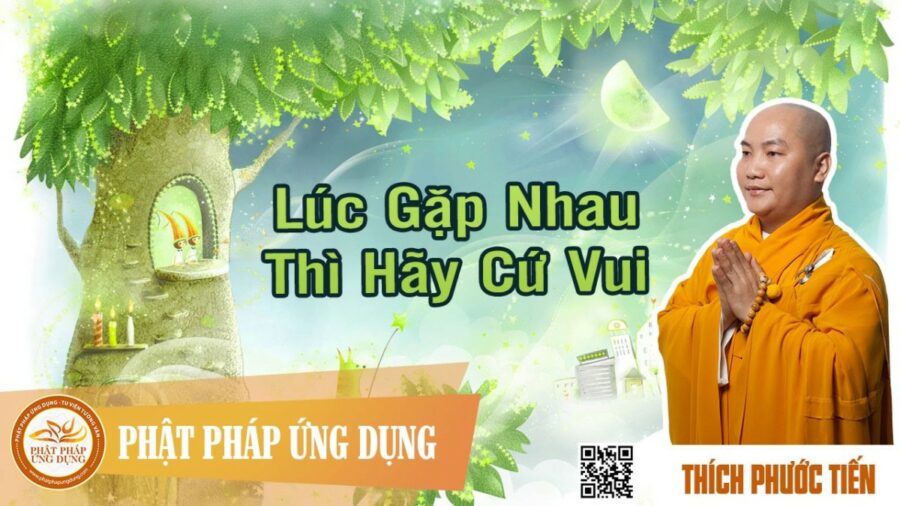Lúc Gặp Nhau Thì Hãy Cứ Vui – Thầy Thích Phước Tiến