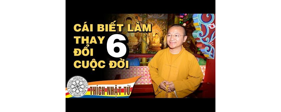 Sáu cái biết làm thay đổi cuộc đời – Thích Nhật Từ
